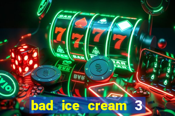 bad ice cream 3 no jogos 360